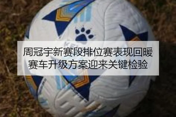 周冠宇新赛段排位赛表现回暖 赛车升级方案迎来关键检验