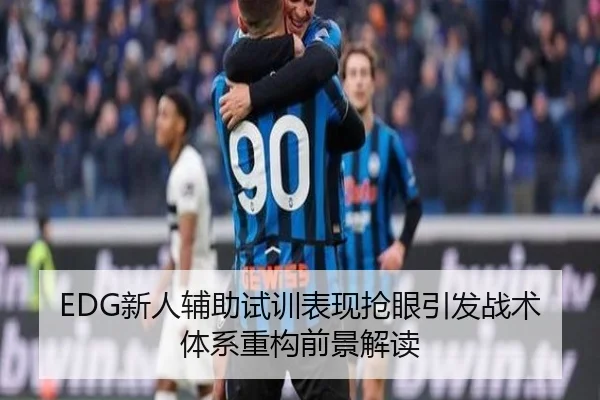 EDG新人辅助试训表现抢眼引发战术体系重构前景解读